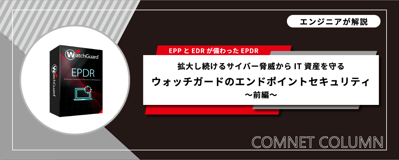 EPPとEDRが備わったEPDR拡大し続けるサイバー脅威からIT資産を守るウォッチガードのエンドポイントセキュリティ～前編～