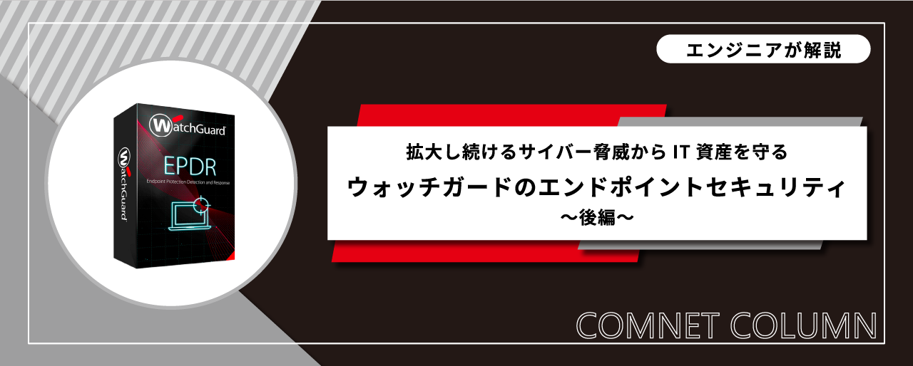 EPPとEDRが備わったEPDR拡大し続けるサイバー脅威からIT資産を守るウォッチガードのエンドポイントセキュリティ～後編～
