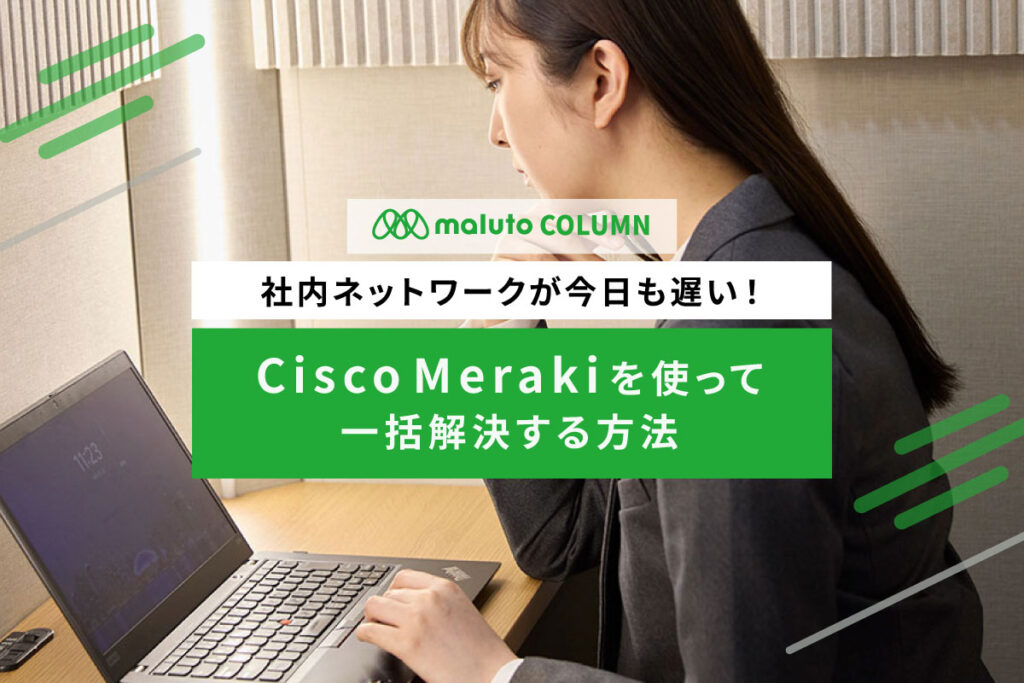 社内ネットワークが今日も遅い！Cisco Merakiを使って一括解決する方法
