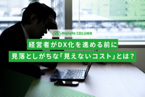 経営者がDX化を進める前に見落としがちな「見えないコスト」とは？