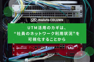 UTM活用のカギは、“社員のネットワーク利用状況”を可視化することから